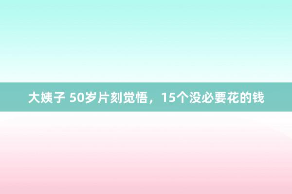 大姨子 50岁片刻觉悟，15个没必要花的钱